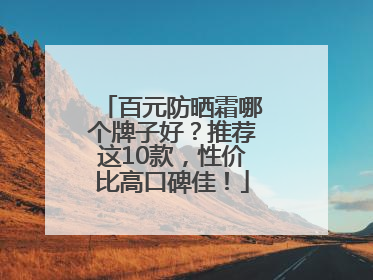 百元防晒霜哪个牌子好？推荐这10款，性价比高口碑佳！