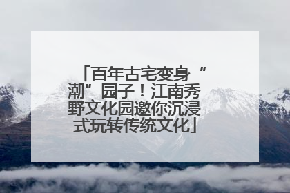 百年古宅变身“潮”园子！江南秀野文化园邀你沉浸式玩转传统文化