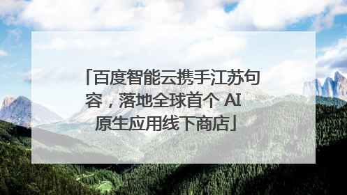 百度智能云携手江苏句容，落地全球首个 AI 原生应用线下商店