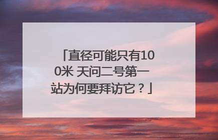 直径可能只有100米 天问二号第一站为何要拜访它？