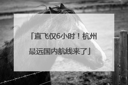 直飞仅6小时！杭州最远国内航线来了