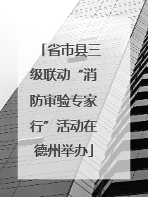 省市县三级联动“消防审验专家行”活动在德州举办