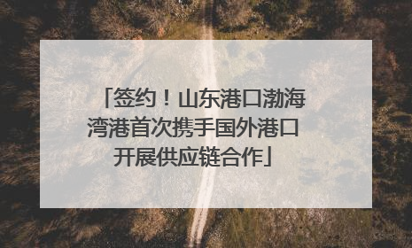 签约！山东港口渤海湾港首次携手国外港口开展供应链合作