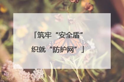筑牢“安全盾” 织就“防护网”