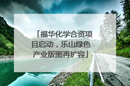 福华化学合资项目启动，乐山绿色产业版图再扩容