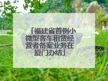 福建省首例小微型客车租赁经营者备案业务在厦门办结