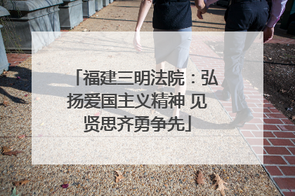 福建三明法院：弘扬爱国主义精神 见贤思齐勇争先