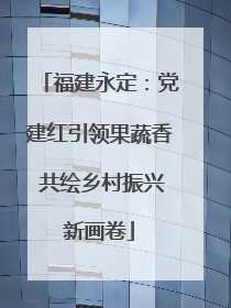 福建永定：党建红引领果蔬香 共绘乡村振兴新画卷