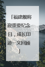 福建舰将迎重要纪念日，成长印迹一文回顾