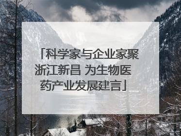 科学家与企业家聚浙江新昌 为生物医药产业发展建言