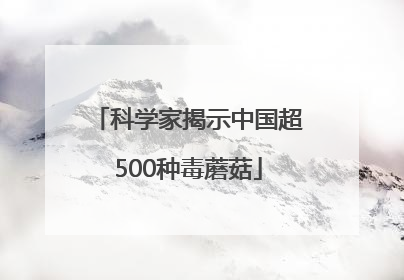 科学家揭示中国超500种毒蘑菇