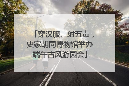 穿汉服、射五毒，史家胡同博物馆举办端午古风游园会
