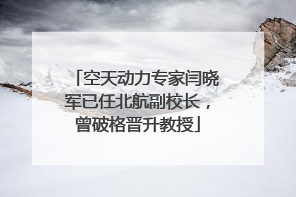 空天动力专家闫晓军已任北航副校长，曾破格晋升教授
