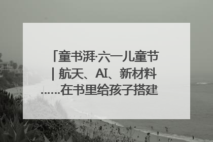 童书湃·六一儿童节｜航天、AI、新材料……在书里给孩子搭建产业科技的网