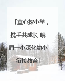 童心探小学，携手共成长 峨眉一小深化幼小衔接教育