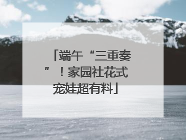 端午“三重奏”！家园社花式宠娃超有料