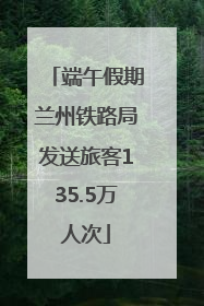 端午假期兰州铁路局发送旅客135.5万人次