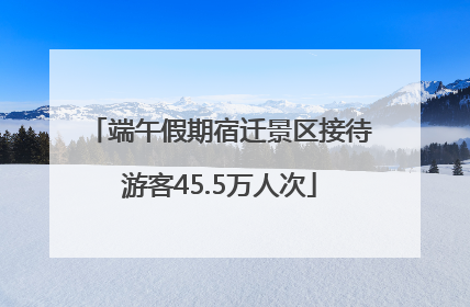 端午假期宿迁景区接待游客45.5万人次