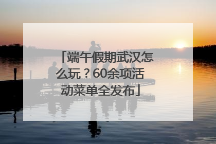 端午假期武汉怎么玩？60余项活动菜单全发布