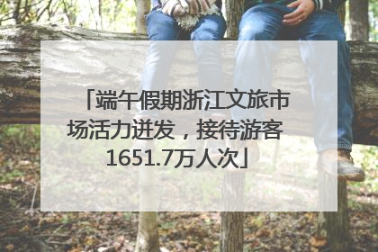 端午假期浙江文旅市场活力迸发，接待游客1651.7万人次