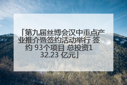 第九届丝博会汉中重点产业推介暨签约活动举行 签约 93个项目 总投资132.23 亿元