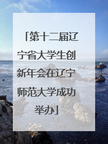 第十二届辽宁省大学生创新年会在辽宁师范大学成功举办