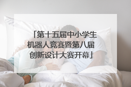 第十五届中小学生机器人竞赛暨第八届创新设计大赛开幕