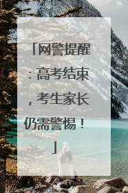 网警提醒：高考结束，考生家长仍需警惕！