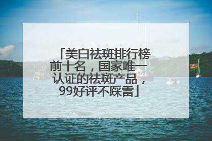 美白祛斑排行榜前十名，国家唯一认证的祛斑产品，99好评不踩雷