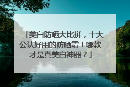 美白防晒大比拼，十大公认好用的防晒霜！哪款才是真美白神器？