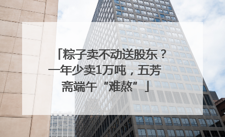 粽子卖不动送股东？一年少卖1万吨，五芳斋端午“难熬”