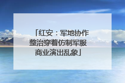 红安：军地协作整治穿着仿制军服商业演出乱象