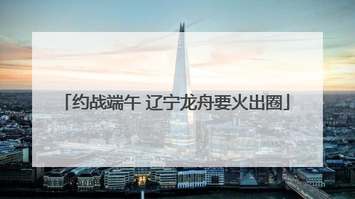 约战端午 辽宁龙舟要火出圈
