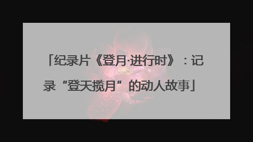 纪录片《登月·进行时》：记录“登天揽月”的动人故事