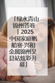绿水青山 锦州答卷丨2025中国家庭帆船赛·兴和金属锦州义县站炫彩开幕