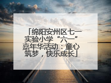 绵阳安州区七一实验小学“六一”嘉年华活动：童心筑梦，快乐成长