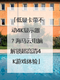 低显卡带不动4K显示器？海马云电脑解锁超高清4K游戏体验