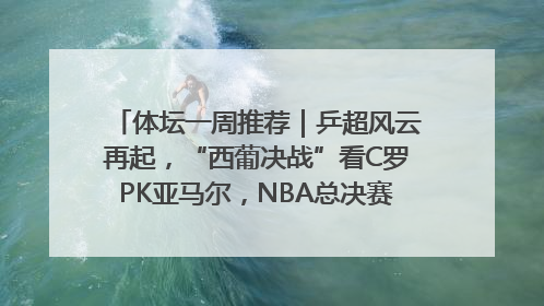 体坛一周推荐｜乒超风云再起，“西葡决战”看C罗PK亚马尔，NBA总决赛上演“正青春”……