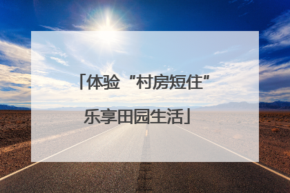 体验“村房短住” 乐享田园生活