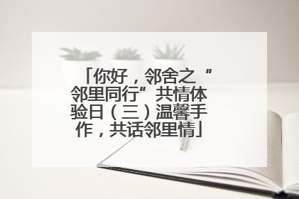 你好，邻舍之“邻里同行”共情体验日（三）温馨手作，共话邻里情