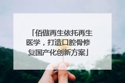佰傲再生依托再生医学，打造口腔骨修复国产化创新方案