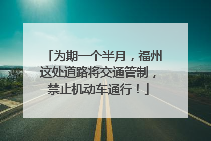 为期一个半月，福州这处道路将交通管制，禁止机动车通行！