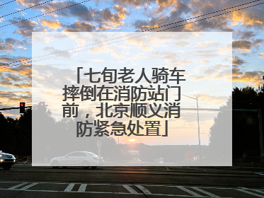 七旬老人骑车摔倒在消防站门前，北京顺义消防紧急处置