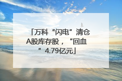 万科“闪电”清仓A股库存股，“回血”4.79亿元