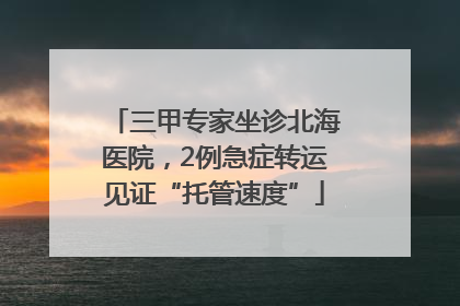 三甲专家坐诊北海医院，2例急症转运见证“托管速度”