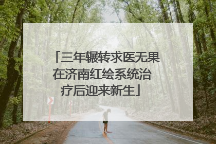 三年辗转求医无果 在济南红绘系统治疗后迎来新生