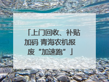 上门回收、补贴加码 青海农机报废“加速跑”