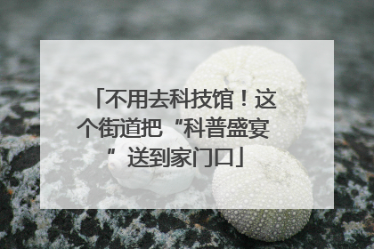 不用去科技馆！这个街道把“科普盛宴”送到家门口