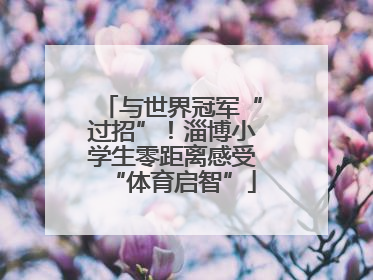 与世界冠军“过招”！淄博小学生零距离感受“体育启智”