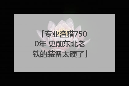 专业渔猎7500年 史前东北老铁的装备太硬了
